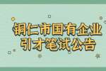 2022贵州铜仁市“千名英才·智汇铜仁”国有企业引才笔试考试公告