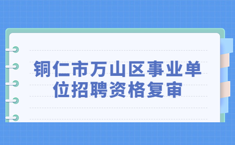 铜仁市万山区事业单位招聘资格复审