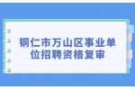 铜仁事业单位招聘丨2022贵州铜仁市万山区事业单位招聘资格复审合格（含递补）人员公示