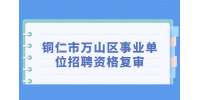 铜仁事业单位招聘丨2022贵州铜仁市万山区事业单位招聘资格复审合格（含递补）人员公示