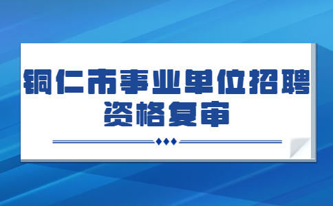 铜仁市事业单位招聘资格复审