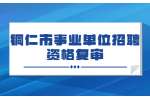 22022年铜仁市“千名英才·智汇铜仁”事业单位招聘资格复审合格人员名单公示