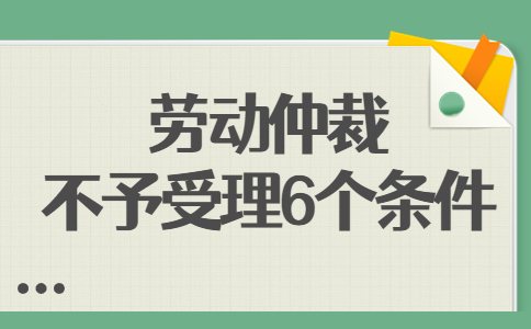 劳动仲裁不予受理6个条件